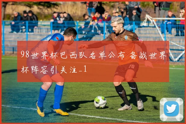 98世界杯巴西队名单公布 备战世界杯阵容引关注_1