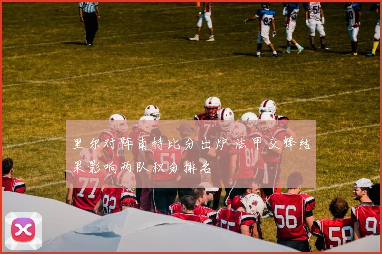 里尔对阵南特比分出炉 法甲交锋结果影响两队积分排名