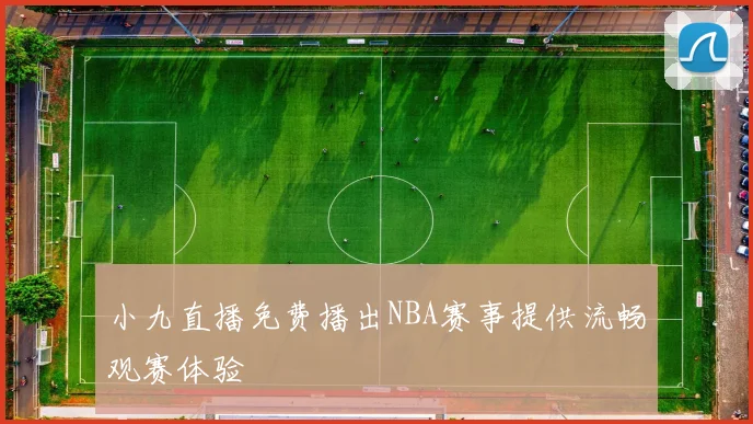 小九直播免费播出NBA赛事提供流畅观赛体验