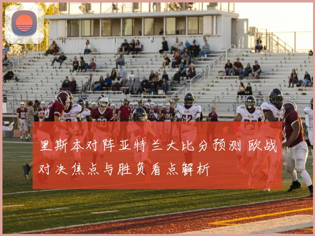 里斯本对阵亚特兰大比分预测 欧战对决焦点与胜负看点解析