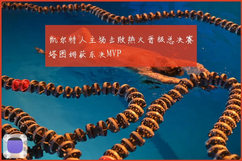 凯尔特人主场击败热火晋级总决赛塔图姆获东决MVP