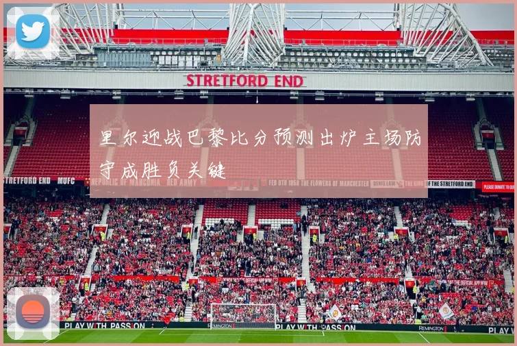 里尔迎战巴黎比分预测出炉主场防守成胜负关键