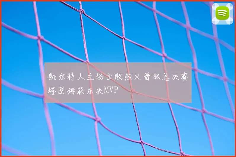 凯尔特人主场击败热火晋级总决赛塔图姆获东决MVP