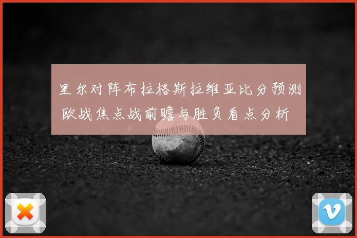 里尔对阵布拉格斯拉维亚比分预测 欧战焦点战前瞻与胜负看点分析