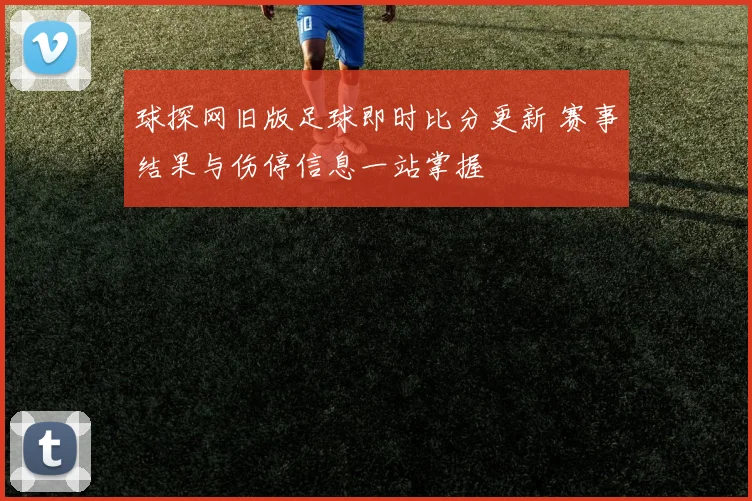 球探网旧版足球即时比分更新 赛事结果与伤停信息一站掌握