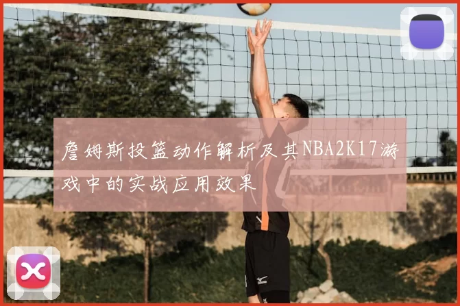 詹姆斯投篮动作解析及其NBA2K17游戏中的实战应用效果