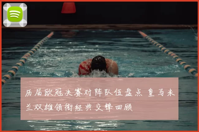 历届欧冠决赛对阵队伍盘点 皇马米兰双雄领衔经典交锋回顾