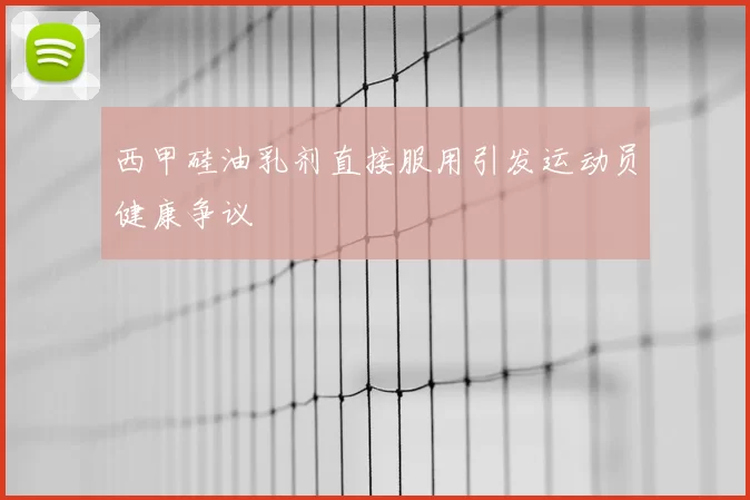 西甲硅油乳剂直接服用引发运动员健康争议