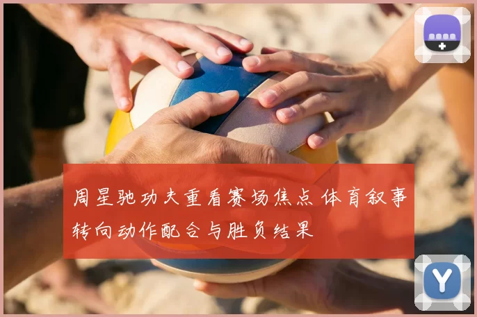 周星驰功夫重看赛场焦点 体育叙事转向动作配合与胜负结果