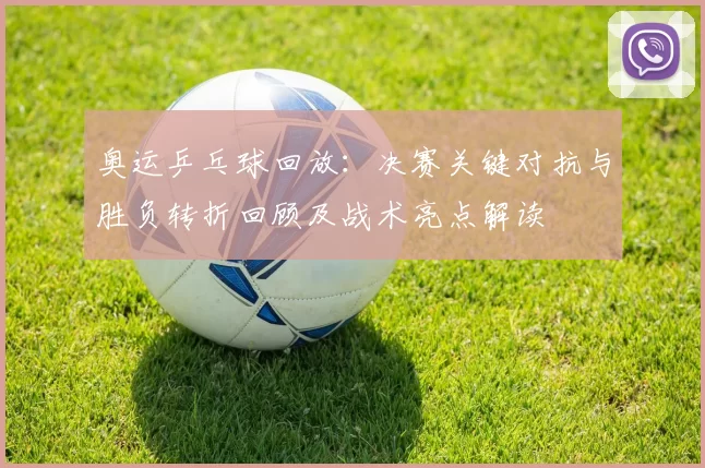 奥运乒乓球回放:决赛关键对抗与胜负转折回顾及战术亮点解读