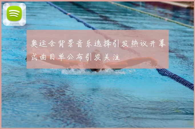 奥运会背景音乐选择引发热议开幕式曲目单公布引发关注