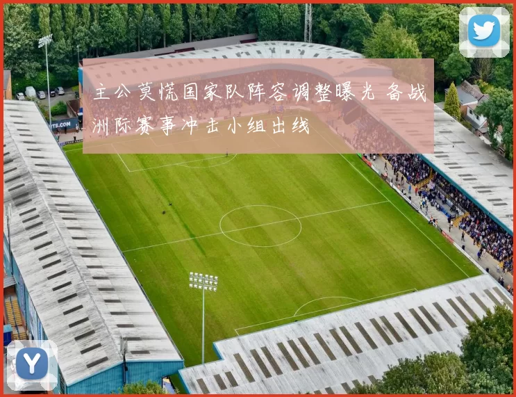 主公莫慌国家队阵容调整曝光 备战洲际赛事冲击小组出线