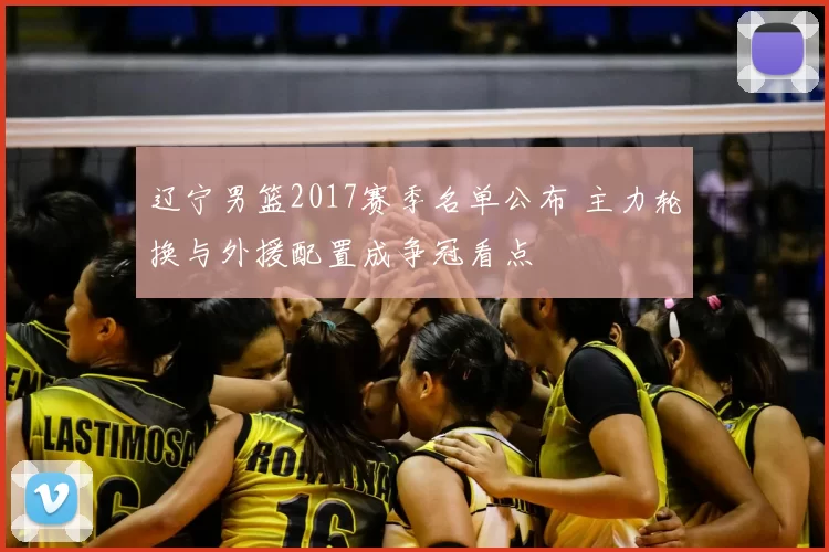 辽宁男篮2017赛季名单公布 主力轮换与外援配置成争冠看点