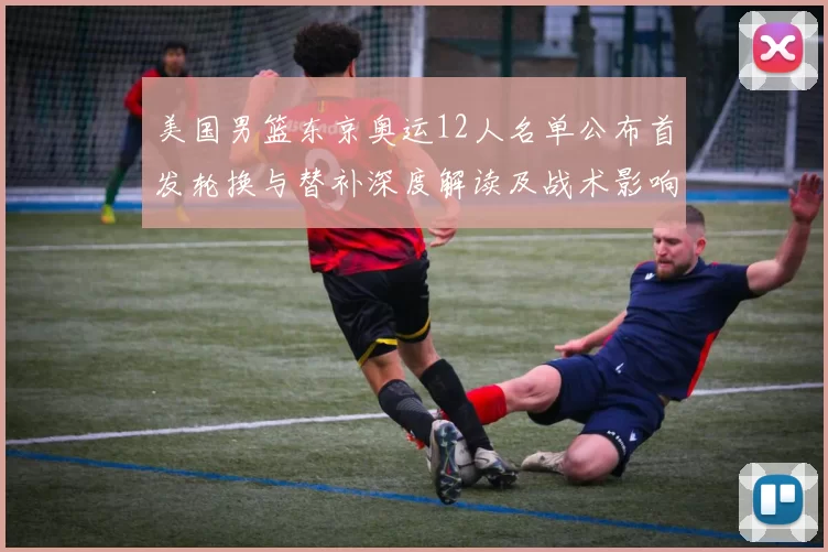 美国男篮东京奥运12人名单公布首发轮换与替补深度解读及战术影响