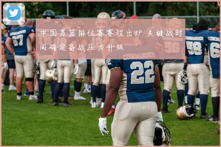 中国男篮排位赛赛程出炉 关键战时间确定备战压力升级