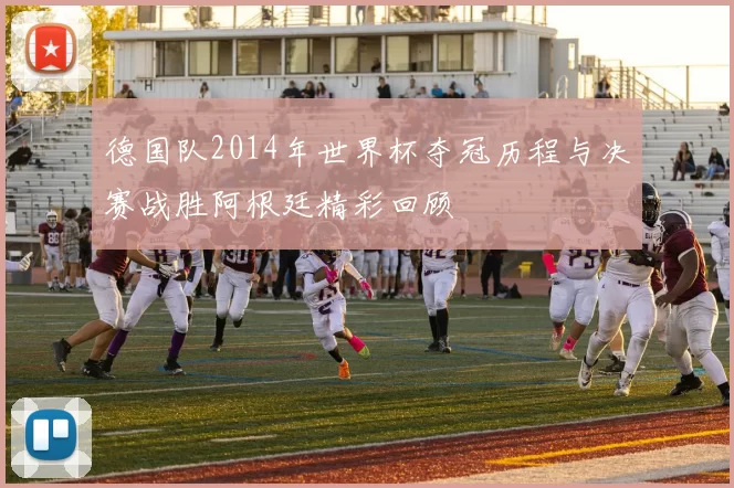德国队2014年世界杯夺冠历程与决赛战胜阿根廷精彩回顾