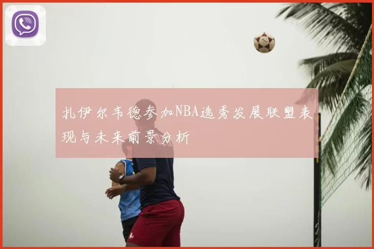 扎伊尔韦德参加NBA选秀发展联盟表现与未来前景分析