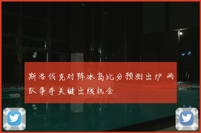 斯洛伐克对阵冰岛比分预测出炉 两队争夺关键出线机会