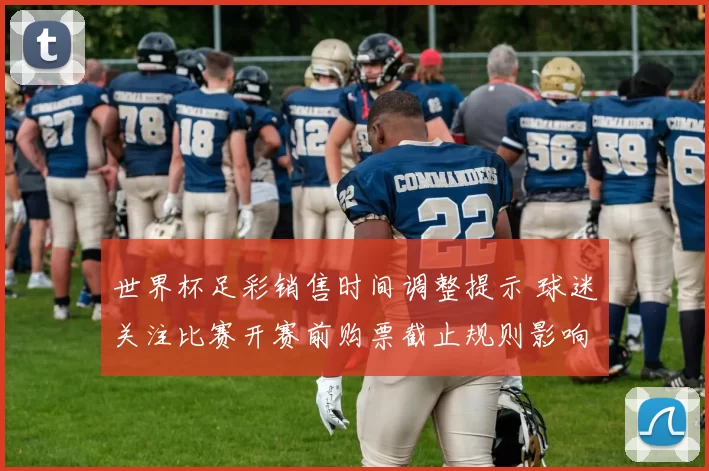 世界杯足彩销售时间调整提示 球迷关注比赛开赛前购票截止规则影响