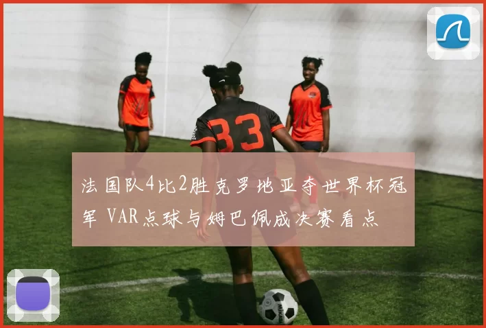 法国队4比2胜克罗地亚夺世界杯冠军 VAR点球与姆巴佩成决赛看点