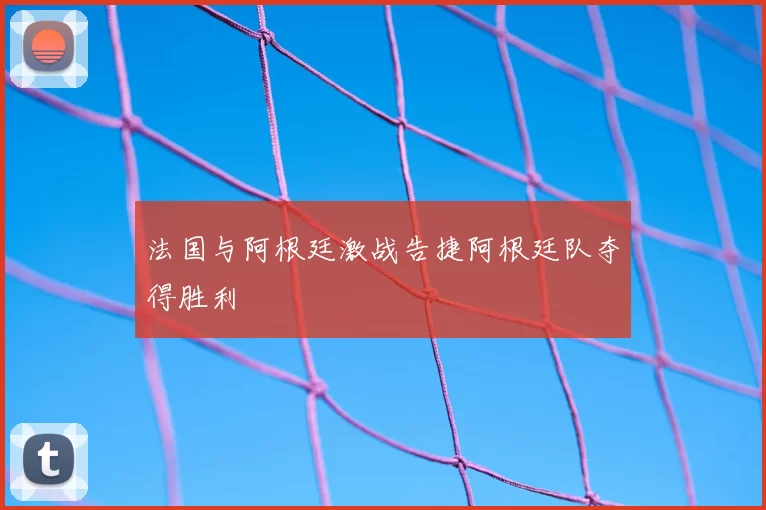 法国与阿根廷激战告捷阿根廷队夺得胜利