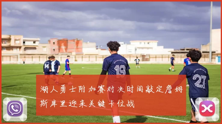 湖人勇士附加赛对决时间敲定詹姆斯库里迎来关键卡位战