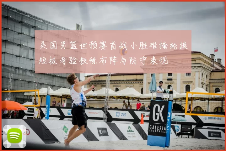 美国男篮世预赛首战小胜难掩轮换短板考验教练布阵与防守表现