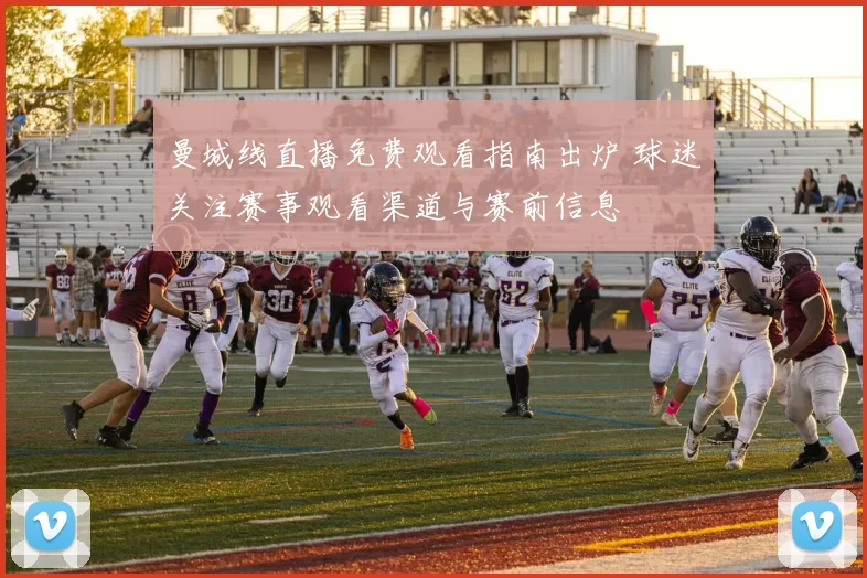 曼城线直播免费观看指南出炉 球迷关注赛事观看渠道与赛前信息