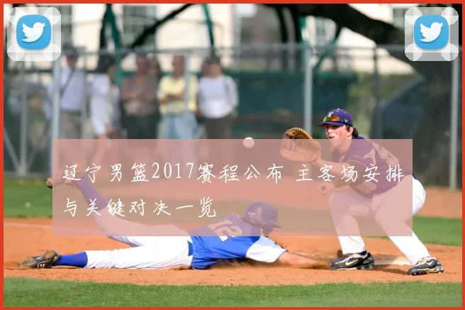 辽宁男篮2017赛程公布 主客场安排与关键对决一览