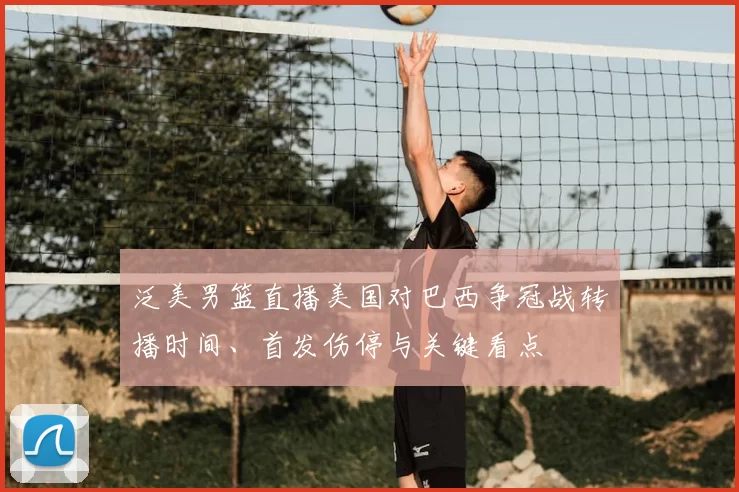 泛美男篮直播美国对巴西争冠战转播时间、首发伤停与关键看点