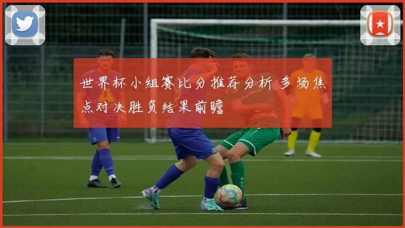 世界杯小组赛比分推荐分析 多场焦点对决胜负结果前瞻
