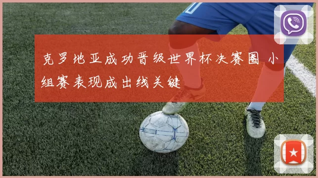 克罗地亚成功晋级世界杯决赛圈 小组赛表现成出线关键