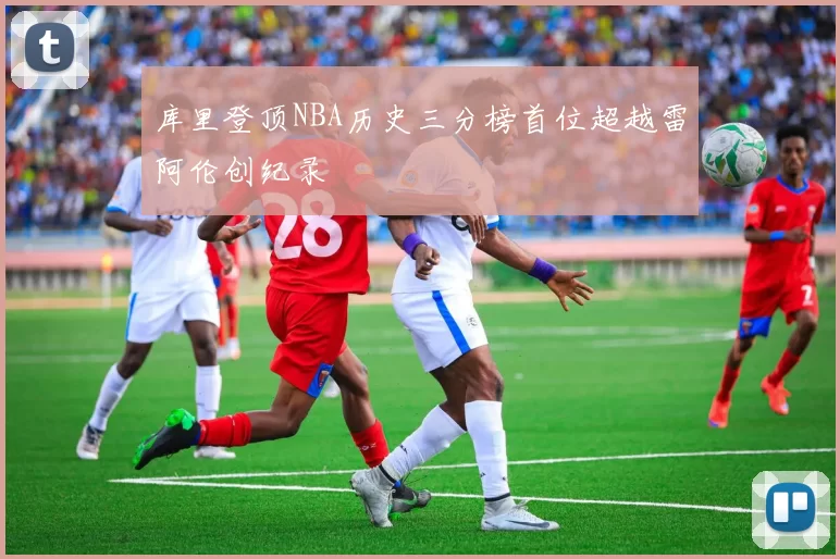 库里登顶NBA历史三分榜首位超越雷阿伦创纪录