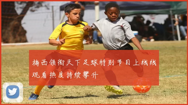 梅西领衔天下足球特别节目上线线观看热度持续攀升