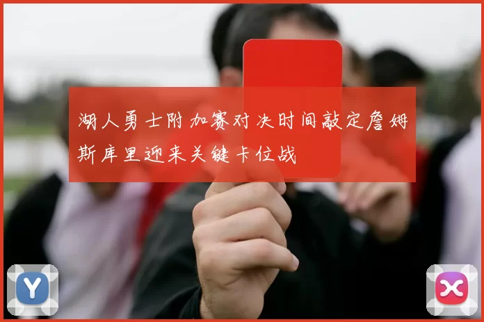 湖人勇士附加赛对决时间敲定詹姆斯库里迎来关键卡位战