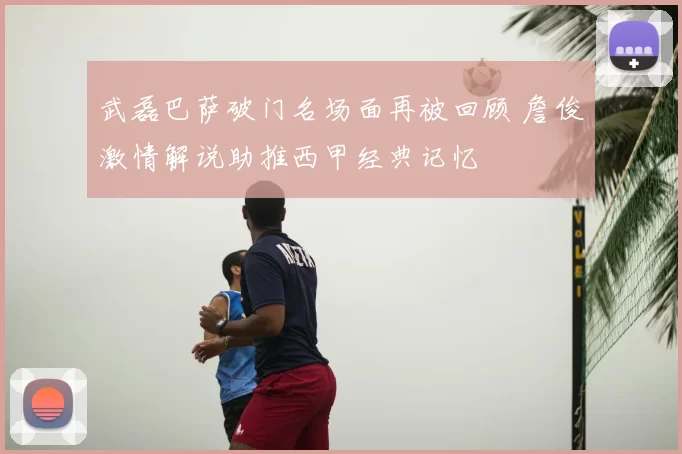 武磊巴萨破门名场面再被回顾 詹俊激情解说助推西甲经典记忆