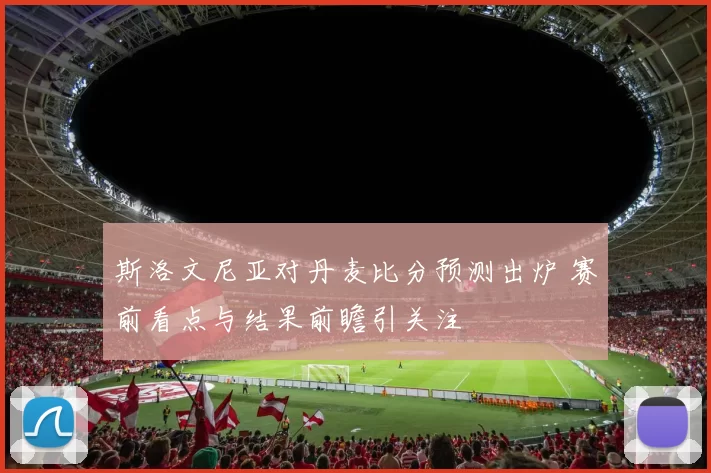 斯洛文尼亚对丹麦比分预测出炉 赛前看点与结果前瞻引关注