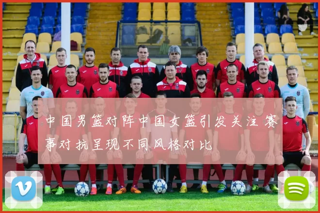 中国男篮对阵中国女篮引发关注 赛事对抗呈现不同风格对比