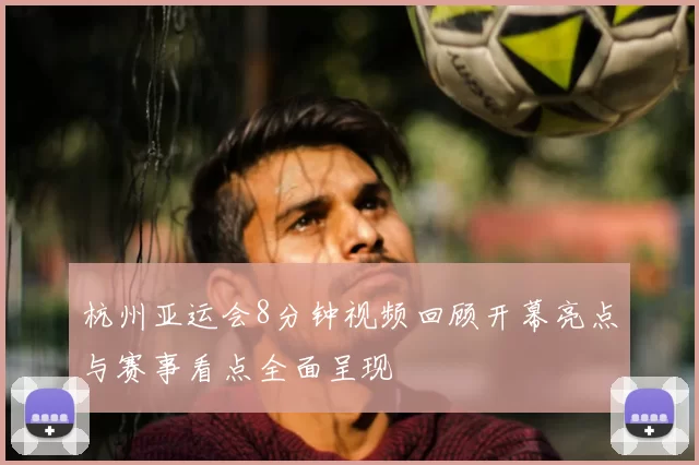 杭州亚运会8分钟视频回顾开幕亮点与赛事看点全面呈现