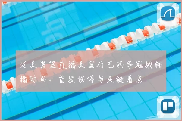 泛美男篮直播美国对巴西争冠战转播时间、首发伤停与关键看点