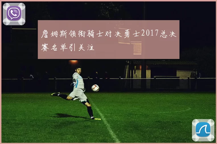 詹姆斯领衔骑士对决勇士2017总决赛名单引关注