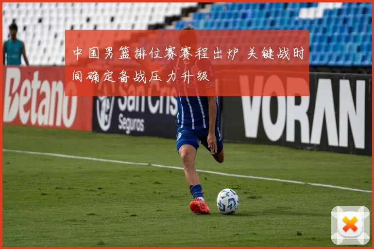 中国男篮排位赛赛程出炉 关键战时间确定备战压力升级