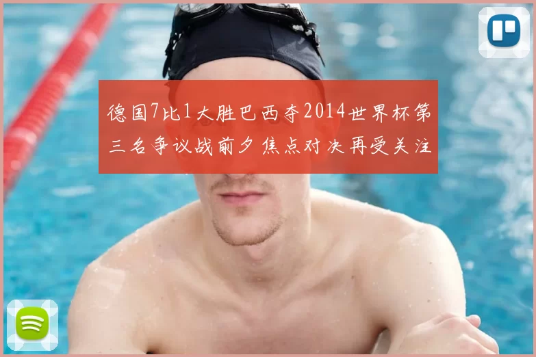 德国7比1大胜巴西夺2014世界杯第三名争议战前夕焦点对决再受关注