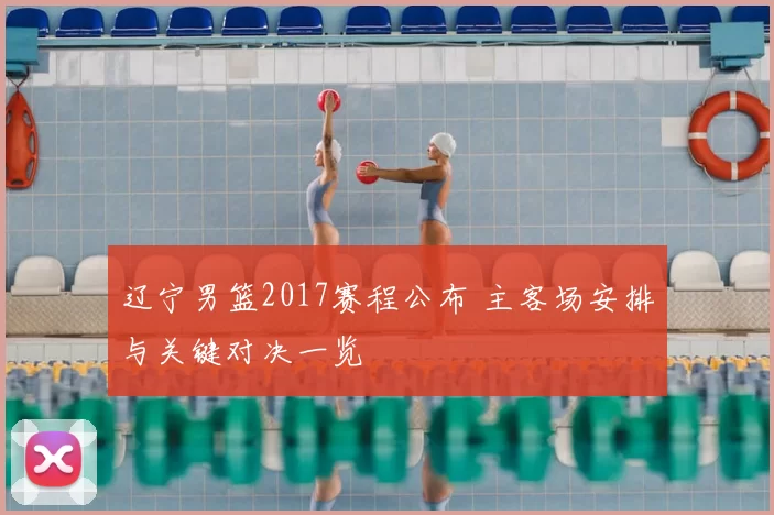 辽宁男篮2017赛程公布 主客场安排与关键对决一览