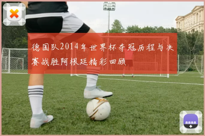 德国队2014年世界杯夺冠历程与决赛战胜阿根廷精彩回顾