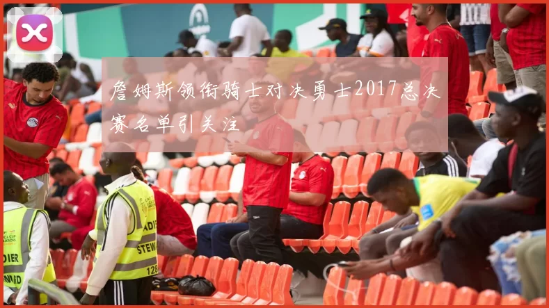 詹姆斯领衔骑士对决勇士2017总决赛名单引关注