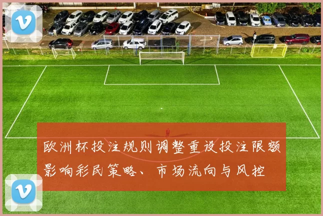 欧洲杯投注规则调整重设投注限额影响彩民策略、市场流向与风控