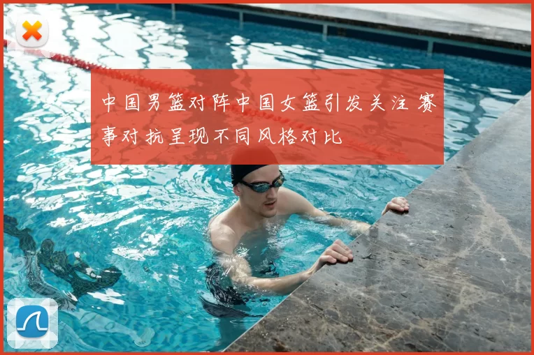 中国男篮对阵中国女篮引发关注 赛事对抗呈现不同风格对比