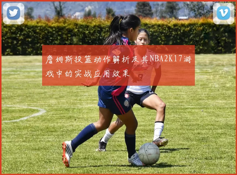 詹姆斯投篮动作解析及其NBA2K17游戏中的实战应用效果