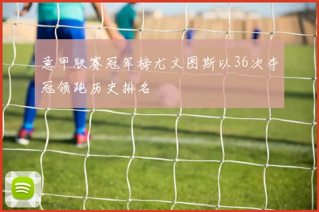 意甲联赛冠军榜尤文图斯以36次夺冠领跑历史排名